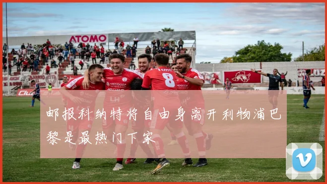 邮报科纳特将自由身离开利物浦巴黎是最热门下家